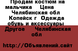 Продам костюм на мальчика  › Цена ­ 500 - Челябинская обл., Копейск г. Одежда, обувь и аксессуары » Другое   . Челябинская обл.